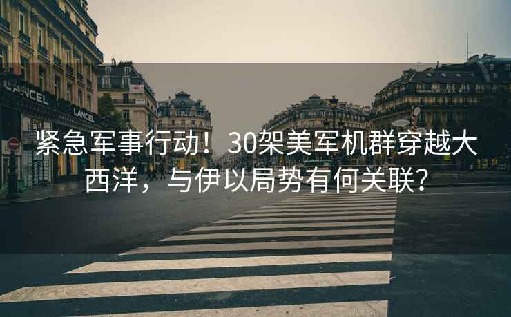 緊急軍事行動！30架美軍機群穿越大西洋，與伊以局勢有何關(guān)聯(lián)？