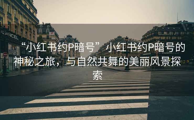 “小紅書約P暗號”小紅書約P暗號的神秘之旅，與自然共舞的美麗風(fēng)景探索