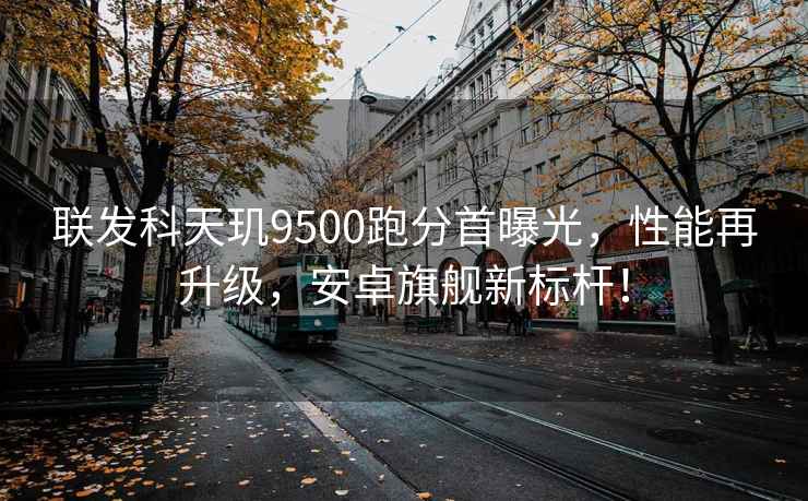 聯(lián)發(fā)科天璣9500跑分首曝光，性能再升級(jí)，安卓旗艦新標(biāo)桿！