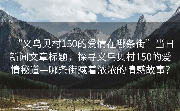 “義烏貝村150的愛情在哪條街”當(dāng)日新聞文章標(biāo)題，探尋義烏貝村150的愛情秘道—哪條街藏著濃濃的情感故事？