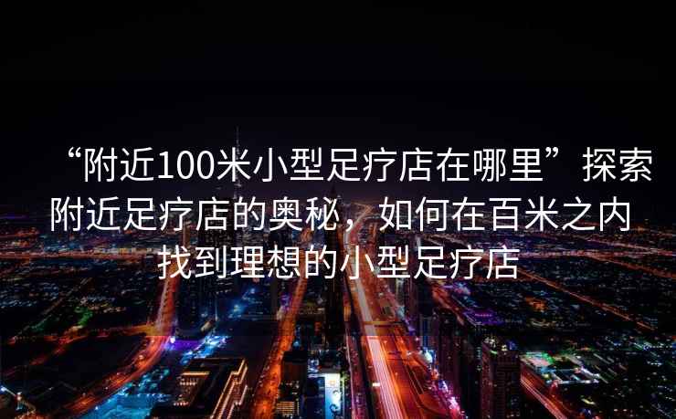 “附近100米小型足療店在哪里”探索附近足療店的奧秘，如何在百米之內(nèi)找到理想的小型足療店