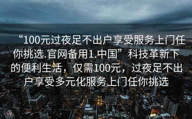 “100元過夜足不出戶享受服務(wù)上門任你挑選.官網(wǎng)備用1.中國”科技革新下的便利生活，僅需100元，過夜足不出戶享受多元化服務(wù)上門任你挑選
