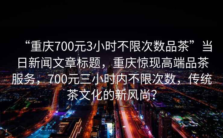 “重慶700元3小時(shí)不限次數(shù)品茶”當(dāng)日新聞文章標(biāo)題，重慶驚現(xiàn)高端品茶服務(wù)，700元三小時(shí)內(nèi)不限次數(shù)，傳統(tǒng)茶文化的新風(fēng)尚？