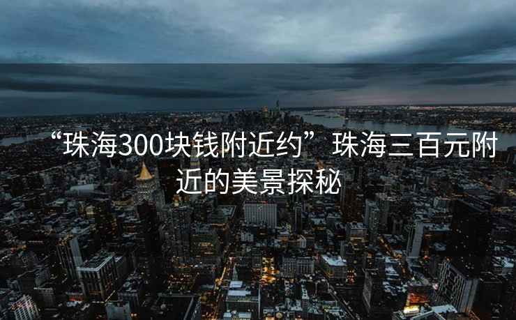 “珠海300塊錢附近約”珠海三百元附近的美景探秘
