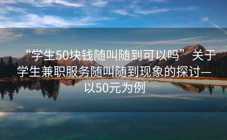 “學(xué)生50塊錢(qián)隨叫隨到可以嗎”關(guān)于學(xué)生兼職服務(wù)隨叫隨到現(xiàn)象的探討—以50元為例