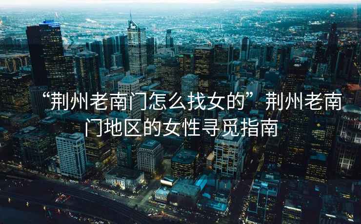 “荊州老南門怎么找女的”荊州老南門地區(qū)的女性尋覓指南