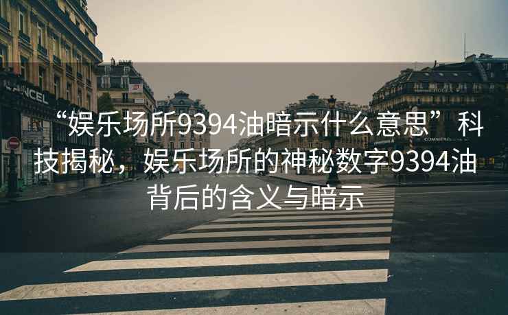 “娛樂(lè)場(chǎng)所9394油暗示什么意思”科技揭秘，娛樂(lè)場(chǎng)所的神秘?cái)?shù)字9394油背后的含義與暗示