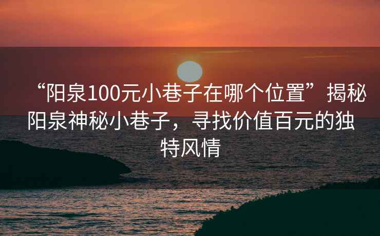 “陽泉100元小巷子在哪個位置”揭秘陽泉神秘小巷子，尋找價值百元的獨特風(fēng)情