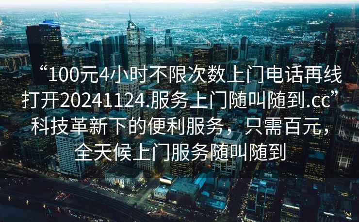 “100元4小時不限次數(shù)上門電話再線打開20241124.服務(wù)上門隨叫隨到.cc”科技革新下的便利服務(wù)，只需百元，全天候上門服務(wù)隨叫隨到