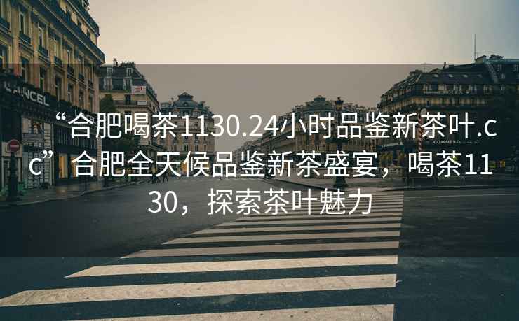 “合肥喝茶1130.24小時品鑒新茶葉.cc”合肥全天候品鑒新茶盛宴，喝茶1130，探索茶葉魅力