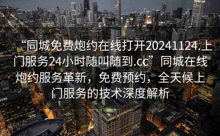 “同城免費(fèi)炮約在線打開(kāi)20241124.上門服務(wù)24小時(shí)隨叫隨到.cc”同城在線炮約服務(wù)革新，免費(fèi)預(yù)約，全天候上門服務(wù)的技術(shù)深度解析