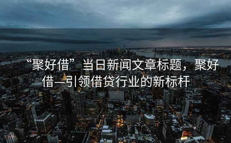 “聚好借”當(dāng)日新聞文章標(biāo)題，聚好借—引領(lǐng)借貸行業(yè)的新標(biāo)桿