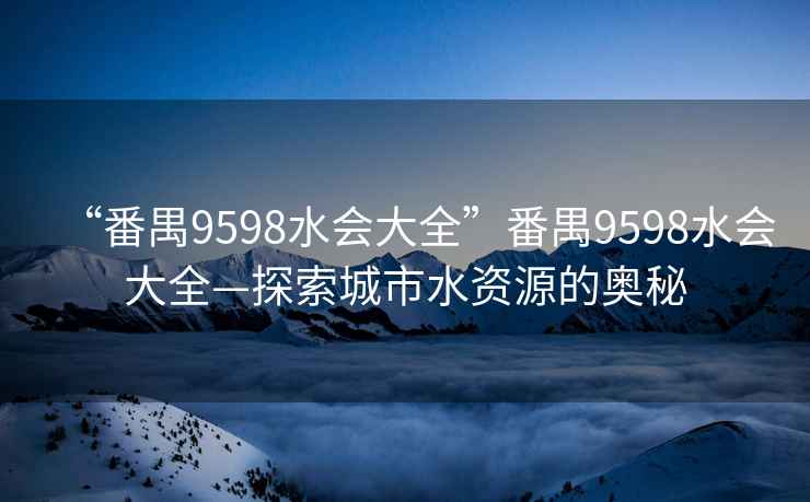 “番禺9598水會(huì)大全”番禺9598水會(huì)大全—探索城市水資源的奧秘