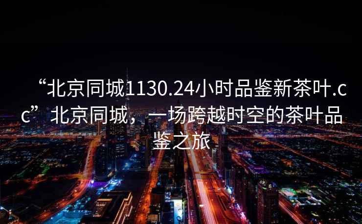 “北京同城1130.24小時(shí)品鑒新茶葉.cc”北京同城，一場(chǎng)跨越時(shí)空的茶葉品鑒之旅