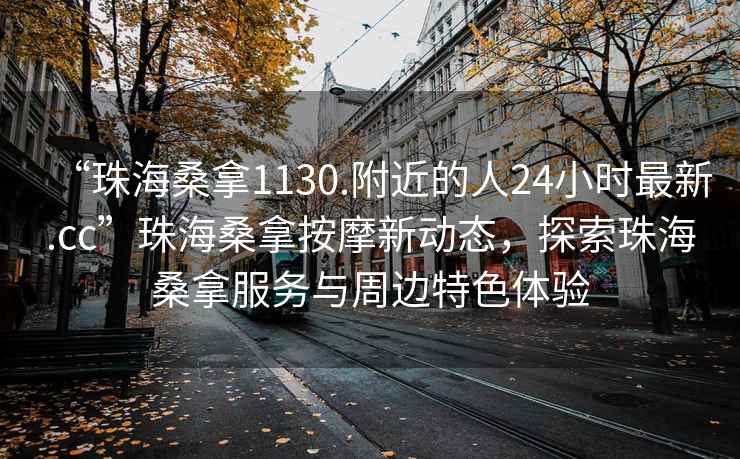“珠海桑拿1130.附近的人24小時(shí)最新.cc”珠海桑拿按摩新動(dòng)態(tài)，探索珠海桑拿服務(wù)與周邊特色體驗(yàn)