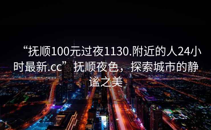 “撫順100元過夜1130.附近的人24小時最新.cc”撫順夜色，探索城市的靜謐之美