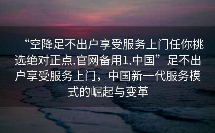 “空降足不出戶享受服務(wù)上門任你挑選絕對正點.官網(wǎng)備用1.中國”足不出戶享受服務(wù)上門，中國新一代服務(wù)模式的崛起與變革