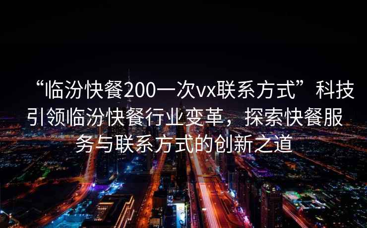 “臨汾快餐200一次vx聯(lián)系方式”科技引領(lǐng)臨汾快餐行業(yè)變革，探索快餐服務(wù)與聯(lián)系方式的創(chuàng)新之道