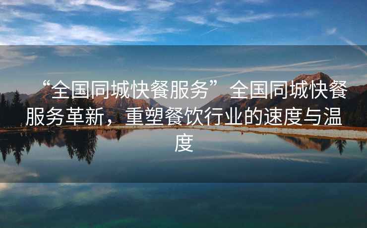 “全國同城快餐服務”全國同城快餐服務革新，重塑餐飲行業(yè)的速度與溫度