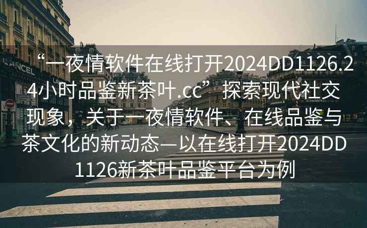 “一夜情軟件在線打開(kāi)2024DD1126.24小時(shí)品鑒新茶葉.cc”探索現(xiàn)代社交現(xiàn)象，關(guān)于一夜情軟件、在線品鑒與茶文化的新動(dòng)態(tài)—以在線打開(kāi)2024DD1126新茶葉品鑒平臺(tái)為例