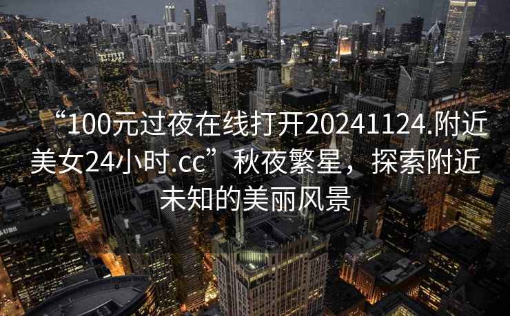 “100元過夜在線打開20241124.附近美女24小時(shí).cc”秋夜繁星，探索附近未知的美麗風(fēng)景