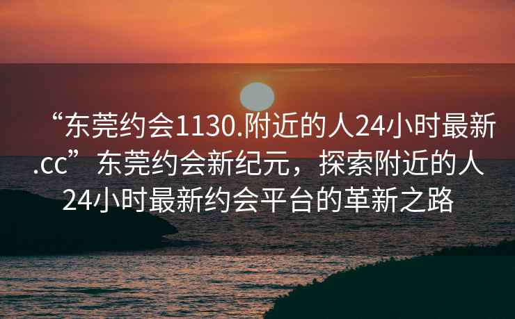 “東莞約會(huì)1130.附近的人24小時(shí)最新.cc”東莞約會(huì)新紀(jì)元，探索附近的人24小時(shí)最新約會(huì)平臺(tái)的革新之路