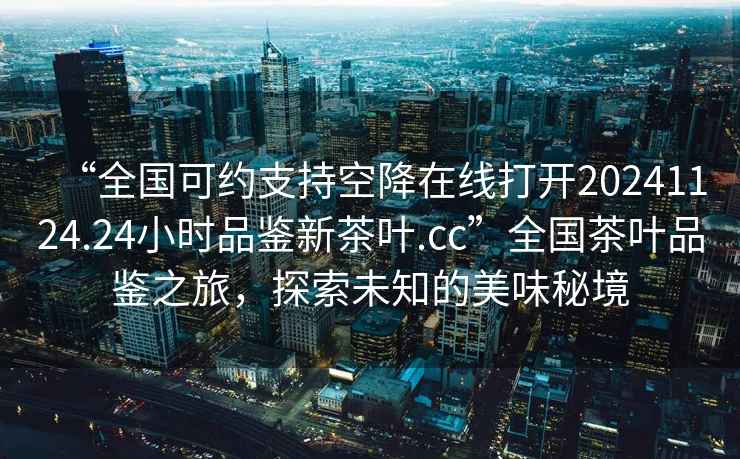 “全國(guó)可約支持空降在線打開(kāi)20241124.24小時(shí)品鑒新茶葉.cc”全國(guó)茶葉品鑒之旅，探索未知的美味秘境