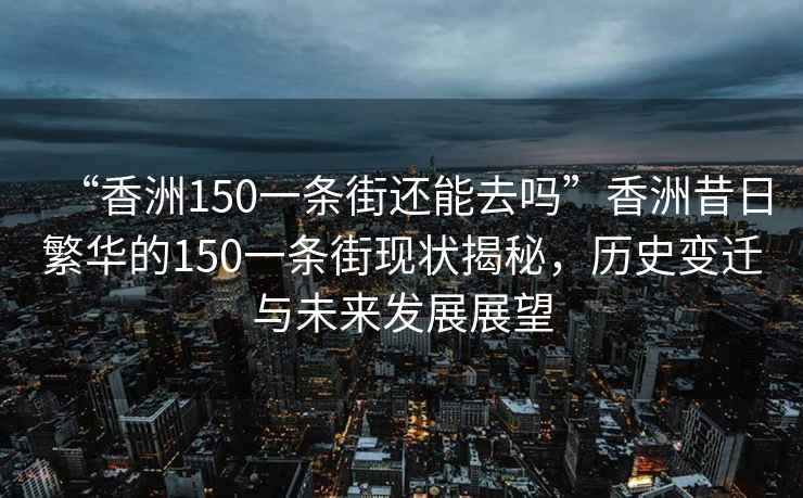 “香洲150一條街還能去嗎”香洲昔日繁華的150一條街現(xiàn)狀揭秘，歷史變遷與未來發(fā)展展望