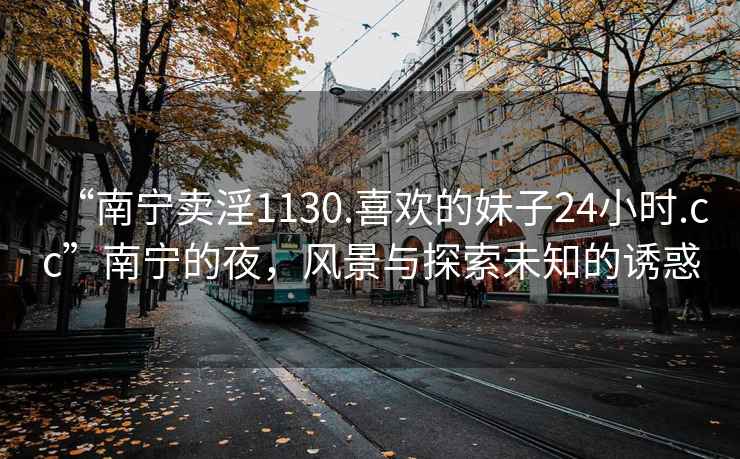 “南寧賣淫1130.喜歡的妹子24小時(shí).cc”南寧的夜，風(fēng)景與探索未知的誘惑