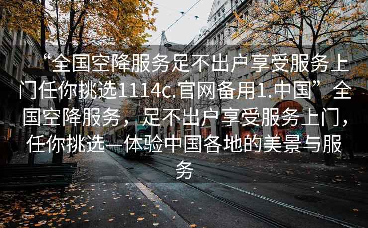 “全國(guó)空降服務(wù)足不出戶享受服務(wù)上門(mén)任你挑選1114c.官網(wǎng)備用1.中國(guó)”全國(guó)空降服務(wù)，足不出戶享受服務(wù)上門(mén)，任你挑選—體驗(yàn)中國(guó)各地的美景與服務(wù)