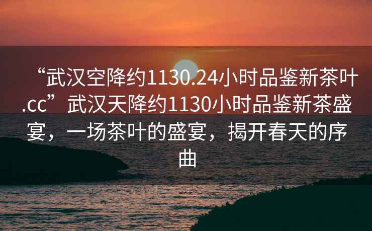 “武漢空降約1130.24小時(shí)品鑒新茶葉.cc”武漢天降約1130小時(shí)品鑒新茶盛宴，一場(chǎng)茶葉的盛宴，揭開春天的序曲