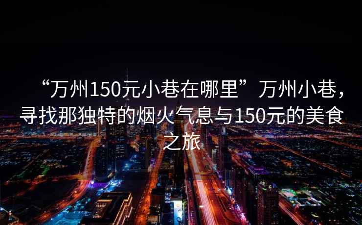“萬(wàn)州150元小巷在哪里”萬(wàn)州小巷，尋找那獨(dú)特的煙火氣息與150元的美食之旅