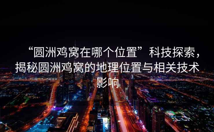 “圓洲雞窩在哪個(gè)位置”科技探索，揭秘圓洲雞窩的地理位置與相關(guān)技術(shù)影響