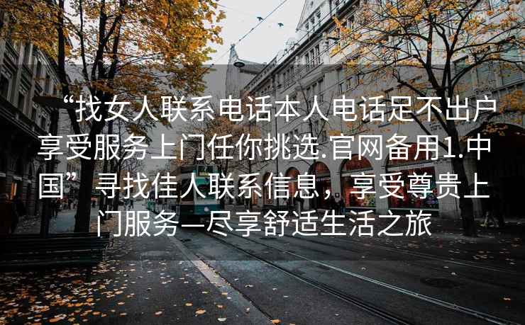 “找女人聯(lián)系電話本人電話足不出戶享受服務(wù)上門任你挑選.官網(wǎng)備用1.中國”尋找佳人聯(lián)系信息，享受尊貴上門服務(wù)—盡享舒適生活之旅