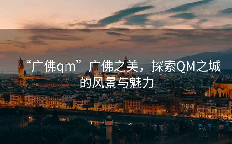 “廣佛qm”廣佛之美，探索QM之城的風(fēng)景與魅力