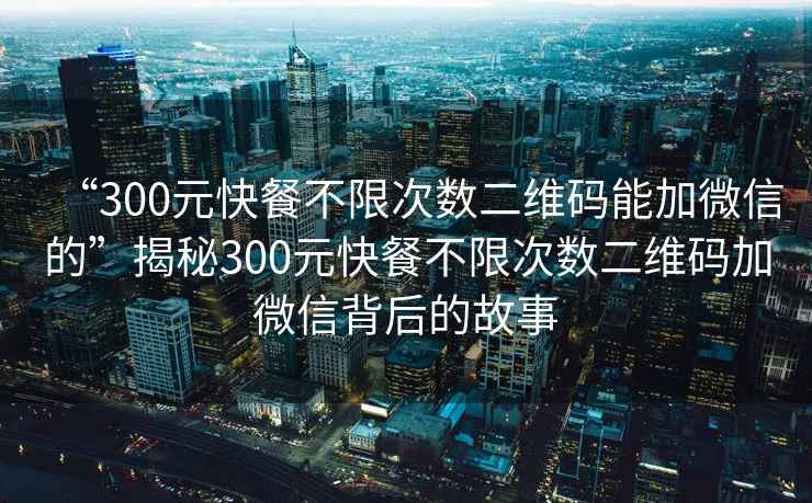 “300元快餐不限次數(shù)二維碼能加微信的”揭秘300元快餐不限次數(shù)二維碼加微信背后的故事