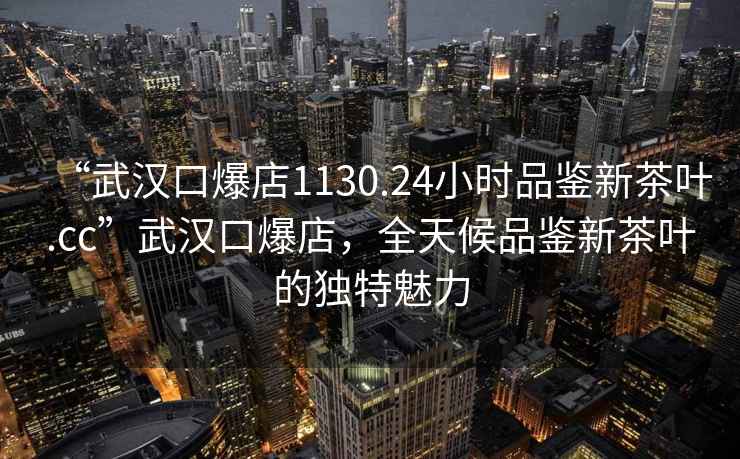 “武漢口爆店1130.24小時(shí)品鑒新茶葉.cc”武漢口爆店，全天候品鑒新茶葉的獨(dú)特魅力