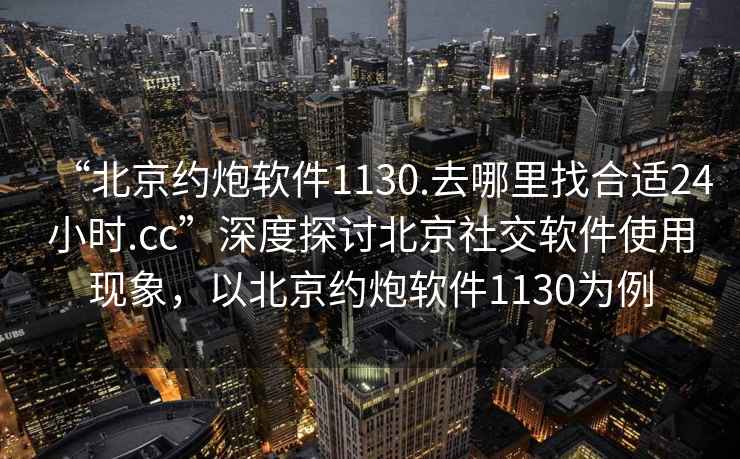 “北京約炮軟件1130.去哪里找合適24小時(shí).cc”深度探討北京社交軟件使用現(xiàn)象，以北京約炮軟件1130為例