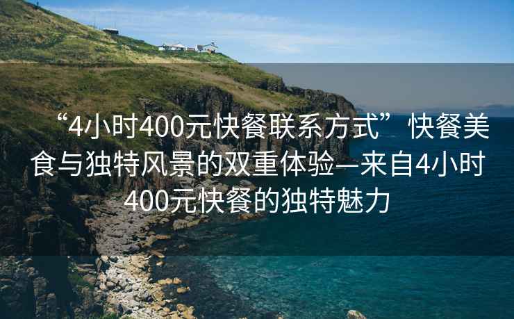 “4小時400元快餐聯(lián)系方式”快餐美食與獨(dú)特風(fēng)景的雙重體驗(yàn)—來自4小時400元快餐的獨(dú)特魅力