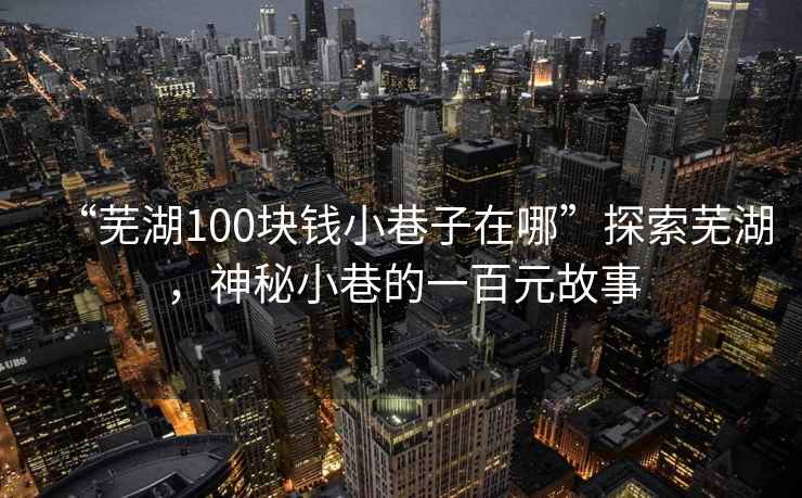 “蕪湖100塊錢小巷子在哪”探索蕪湖，神秘小巷的一百元故事