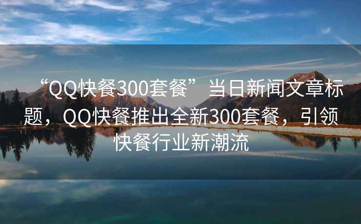 “QQ快餐300套餐”當日新聞文章標題，QQ快餐推出全新300套餐，引領(lǐng)快餐行業(yè)新潮流