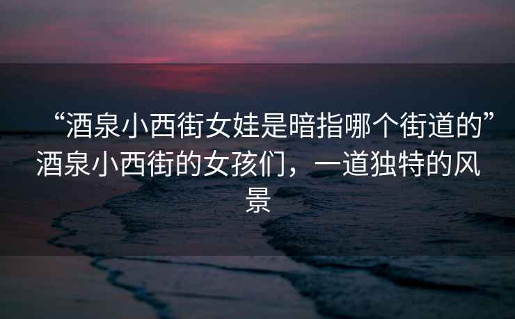 “酒泉小西街女娃是暗指哪個(gè)街道的”酒泉小西街的女孩們，一道獨(dú)特的風(fēng)景