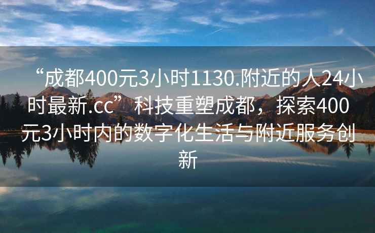 “成都400元3小時1130.附近的人24小時最新.cc”科技重塑成都，探索400元3小時內(nèi)的數(shù)字化生活與附近服務(wù)創(chuàng)新