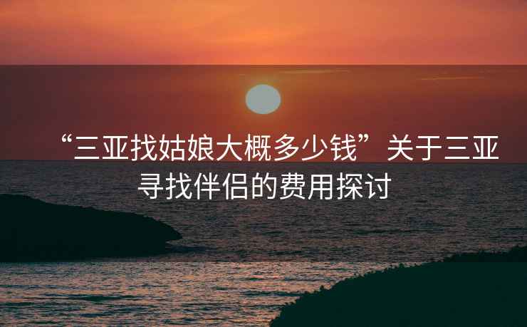 “三亞找姑娘大概多少錢”關(guān)于三亞尋找伴侶的費(fèi)用探討