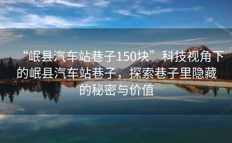 “岷縣汽車站巷子150塊”科技視角下的岷縣汽車站巷子，探索巷子里隱藏的秘密與價(jià)值
