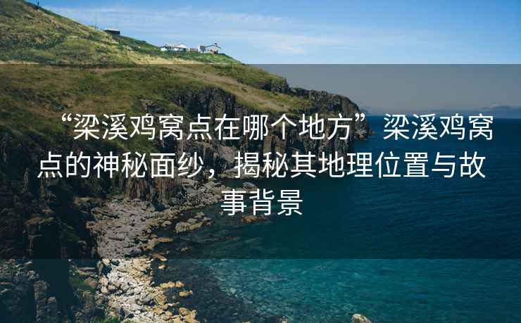 “梁溪雞窩點在哪個地方”梁溪雞窩點的神秘面紗，揭秘其地理位置與故事背景