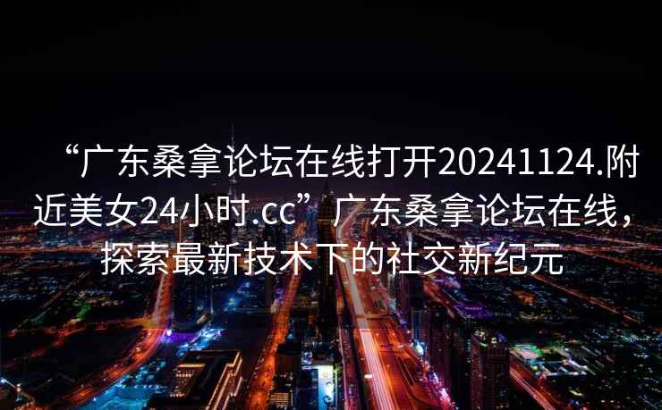“廣東桑拿論壇在線打開20241124.附近美女24小時(shí).cc”廣東桑拿論壇在線，探索最新技術(shù)下的社交新紀(jì)元