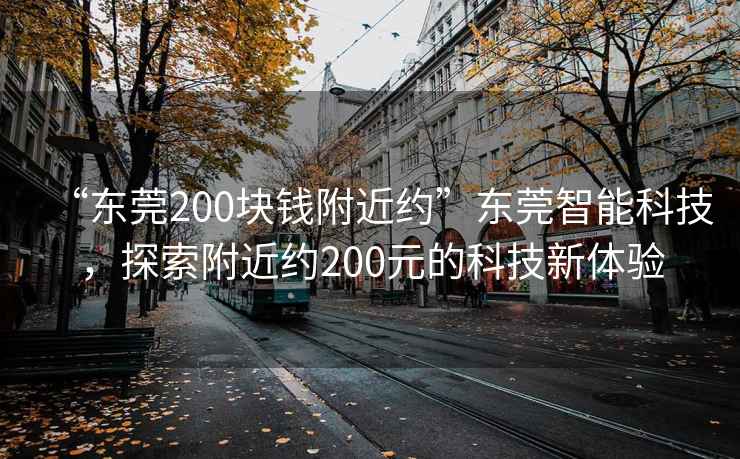 “東莞200塊錢附近約”東莞智能科技，探索附近約200元的科技新體驗