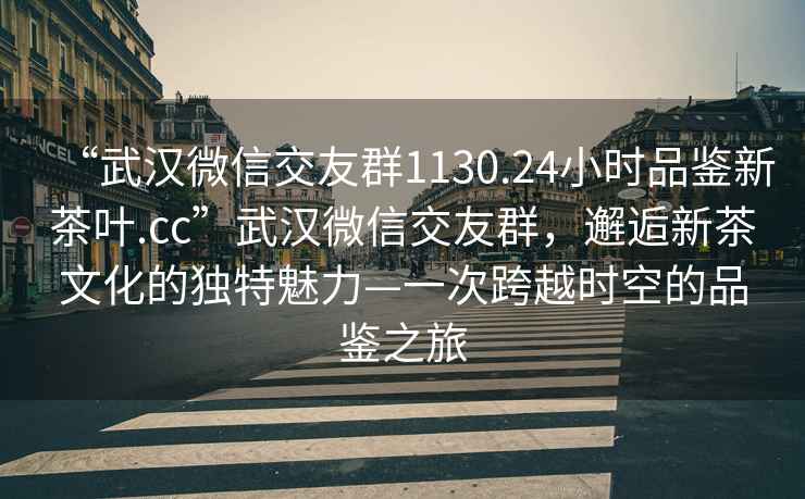 “武漢微信交友群1130.24小時(shí)品鑒新茶葉.cc”武漢微信交友群，邂逅新茶文化的獨(dú)特魅力—一次跨越時(shí)空的品鑒之旅