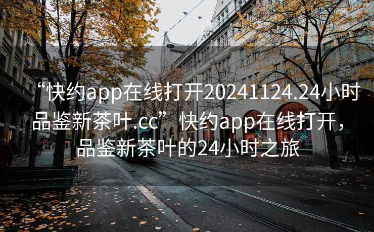 “快約app在線打開20241124.24小時品鑒新茶葉.cc”快約app在線打開，品鑒新茶葉的24小時之旅